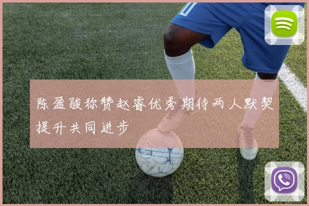 陈盈骏称赞赵睿优秀期待两人默契提升共同进步