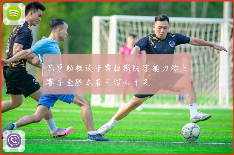 巴萨助教谈卡雷拉斯防守能力称上赛季全胜本菲卡信心十足