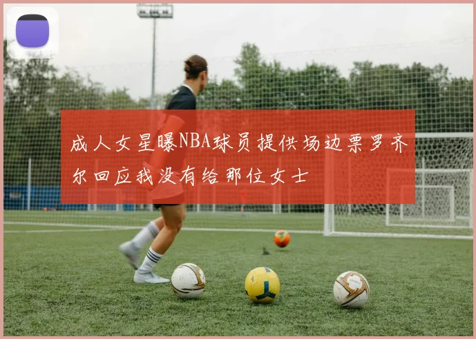 成人女星曝NBA球员提供场边票罗齐尔回应我没有给那位女士