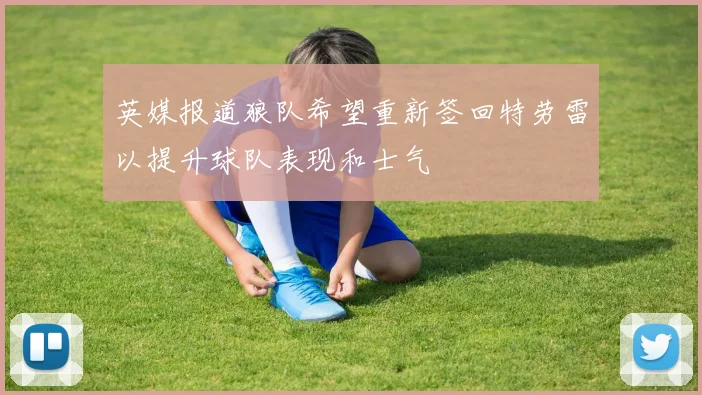 英媒报道狼队希望重新签回特劳雷以提升球队表现和士气