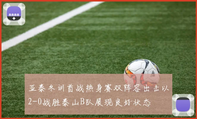 亚泰冬训首战热身赛双阵容出击以2-0战胜泰山B队展现良好状态