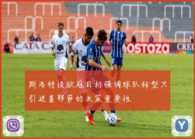 斯洛特谈欧冠目标强调球队转型只引进基耶萨的决策重要性
