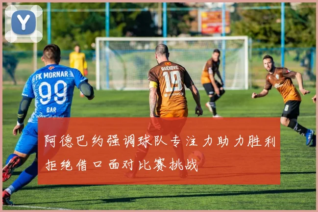 阿德巴约强调球队专注力助力胜利拒绝借口面对比赛挑战