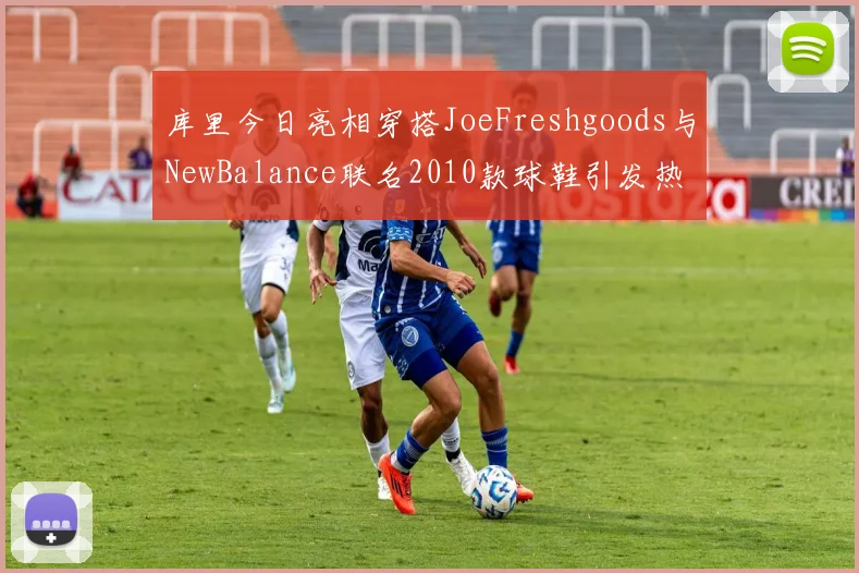 库里今日亮相穿搭JoeFreshgoods与NewBalance联名2010款球鞋引发热议