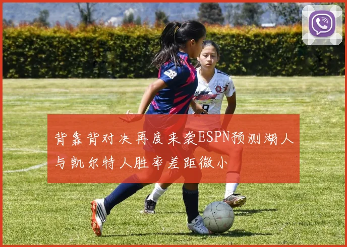 背靠背对决再度来袭ESPN预测湖人与凯尔特人胜率差距微小