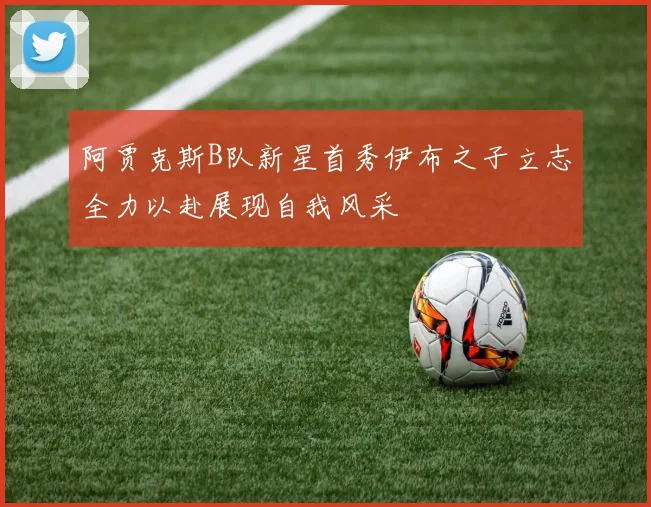 阿贾克斯B队新星首秀伊布之子立志全力以赴展现自我风采