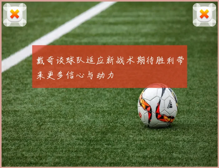 戴奇谈球队适应新战术期待胜利带来更多信心与动力