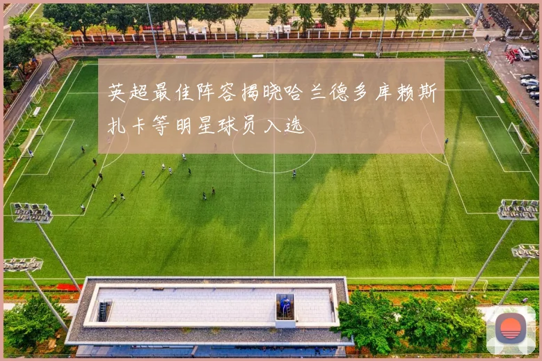 英超最佳阵容揭晓哈兰德多库赖斯扎卡等明星球员入选