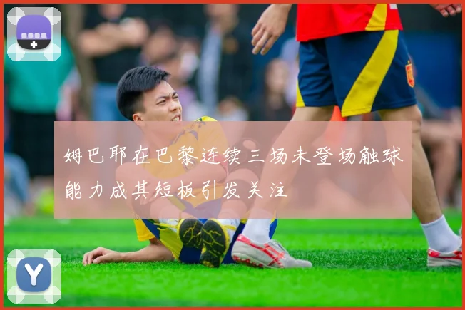 姆巴耶在巴黎连续三场未登场触球能力成其短板引发关注