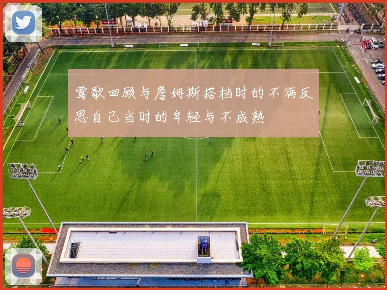 莺歌回顾与詹姆斯搭档时的不满反思自己当时的年轻与不成熟
