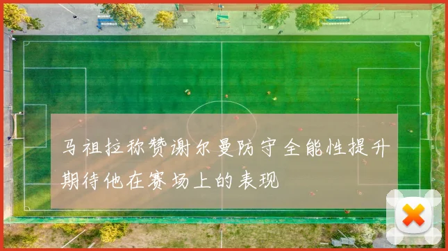 马祖拉称赞谢尔曼防守全能性提升期待他在赛场上的表现