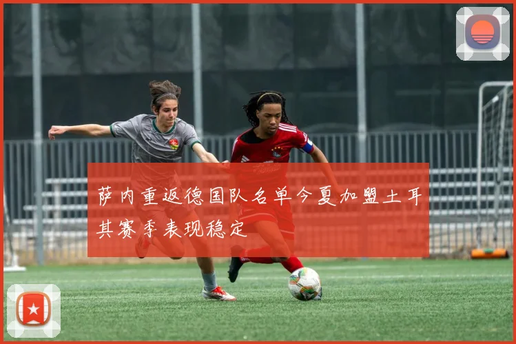 萨内重返德国队名单今夏加盟土耳其赛季表现稳定