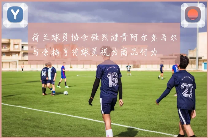荷兰球员协会强烈谴责阿尔克马尔与奈梅亨将球员视为商品行为