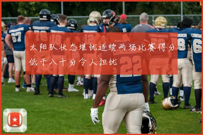 太阳队状态堪忧连续两场比赛得分低于八十分令人担忧