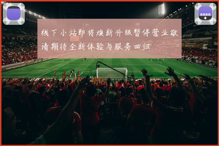 线下小站即将焕新升级暂停营业敬请期待全新体验与服务回归