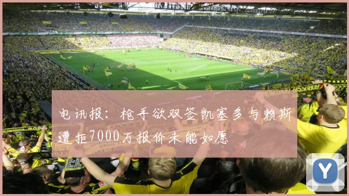 电讯报:枪手欲双签凯塞多与赖斯遭拒7000万报价未能如愿