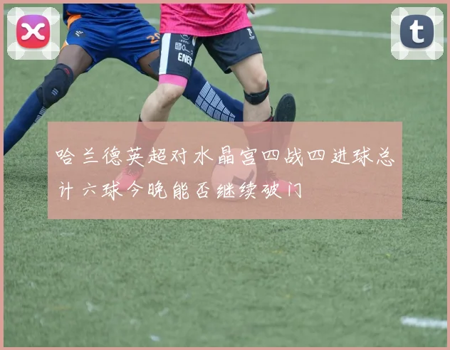 哈兰德英超对水晶宫四战四进球总计六球今晚能否继续破门