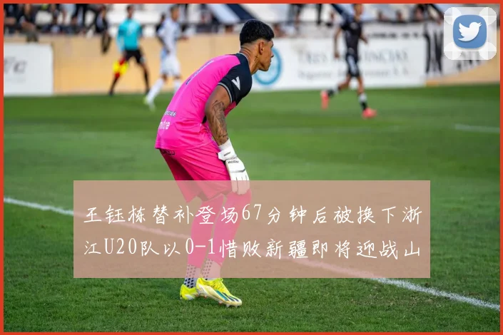 王钰栋替补登场67分钟后被换下浙江U20队以0-1惜败新疆即将迎战山东