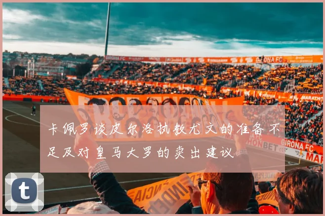 卡佩罗谈皮尔洛执教尤文的准备不足及对皇马大罗的卖出建议