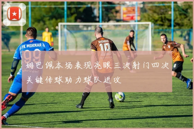 姆巴佩本场表现亮眼三次射门四次关键传球助力球队进攻
