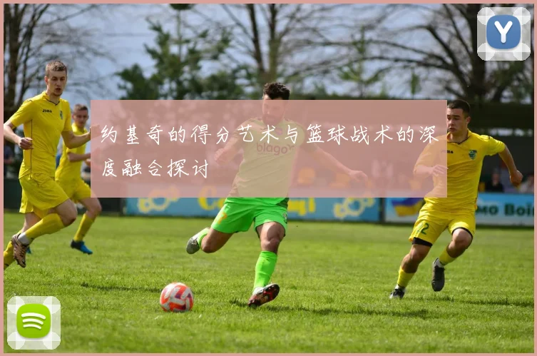 约基奇的得分艺术与篮球战术的深度融合探讨