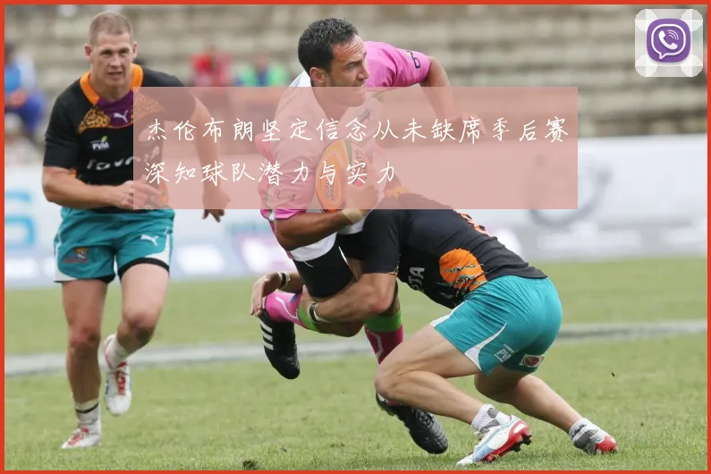 杰伦布朗坚定信念从未缺席季后赛深知球队潜力与实力