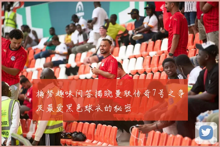 梅努趣味问答揭晓曼联传奇7号之争及最爱黑色球衣的秘密