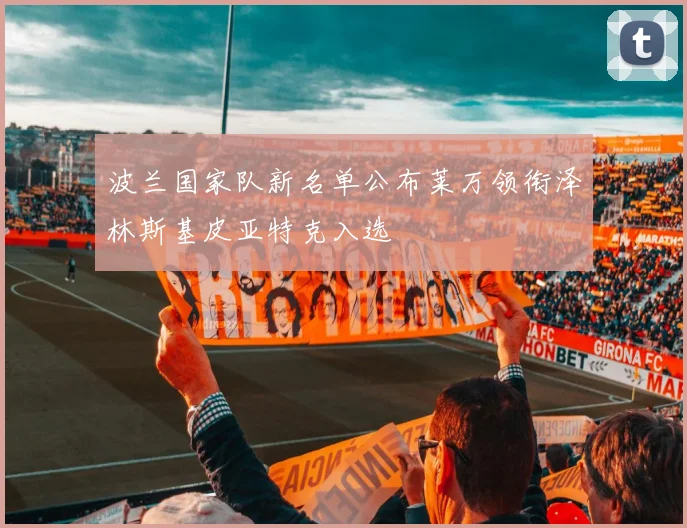 波兰国家队新名单公布莱万领衔泽林斯基皮亚特克入选