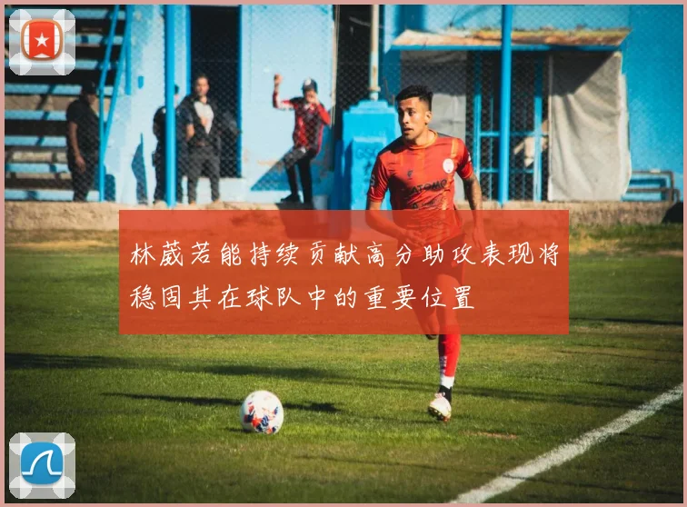 林葳若能持续贡献高分助攻表现将稳固其在球队中的重要位置