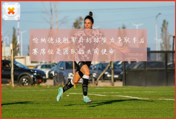 伦纳德谈胜率目标称努力争取季后赛席位是团队的共同使命