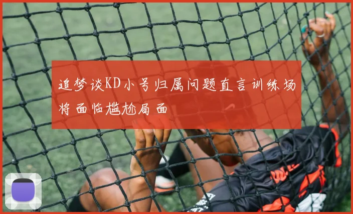 追梦谈KD小号归属问题直言训练场将面临尴尬局面
