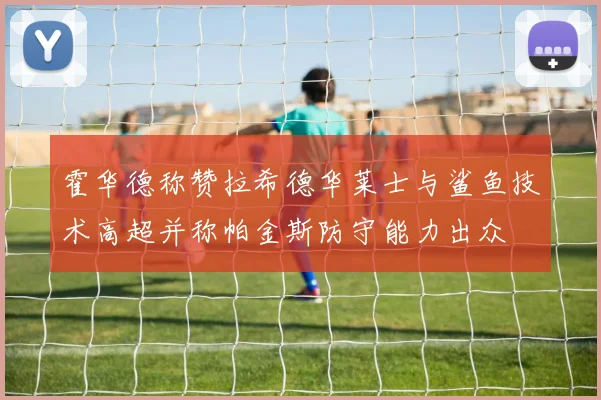 霍华德称赞拉希德华莱士与鲨鱼技术高超并称帕金斯防守能力出众
