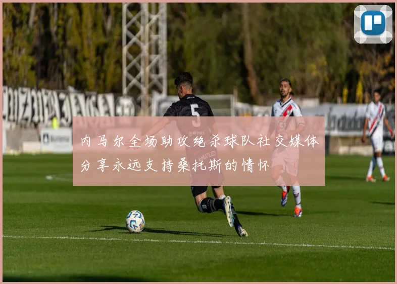 内马尔全场助攻绝杀球队社交媒体分享永远支持桑托斯的情怀