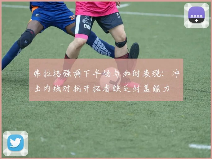 弗拉格强调下半场与加时表现：冲击内线对抗开拓者缺乏封盖能力