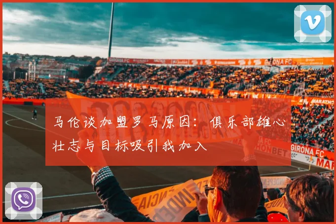 马伦谈加盟罗马原因：俱乐部雄心壮志与目标吸引我加入