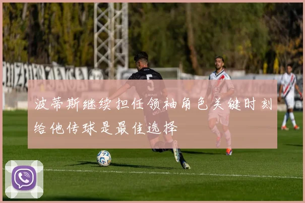 波蒂斯继续担任领袖角色关键时刻给他传球是最佳选择