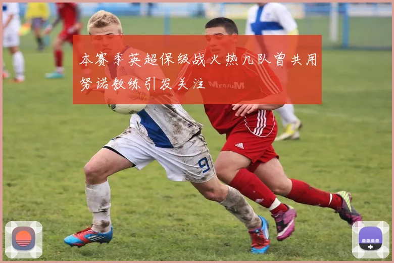 本赛季英超保级战火热几队曾共用努诺教练引发关注