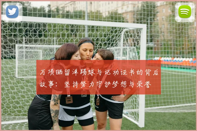 万项晒留洋踢球与记功证书的背后故事：坚持努力守护梦想与荣誉