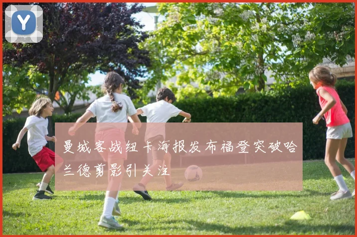 曼城客战纽卡海报发布福登突破哈兰德剪影引关注