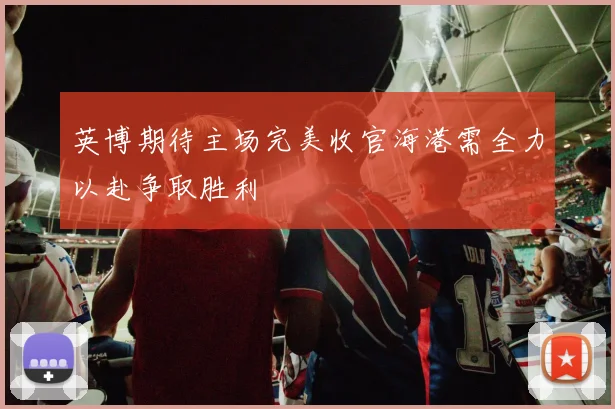 英博期待主场完美收官海港需全力以赴争取胜利