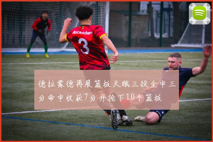 德拉蒙德再展篮板天赋三投全中三分命中收获7分并抢下10个篮板