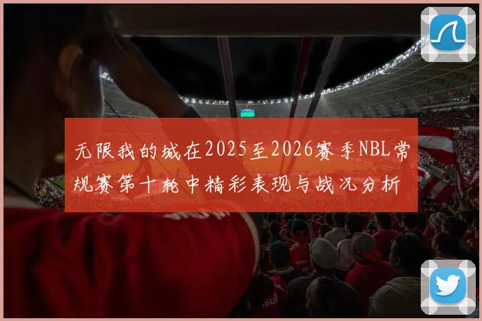 无限我的城在2025至2026赛季NBL常规赛第十轮中精彩表现与战况分析