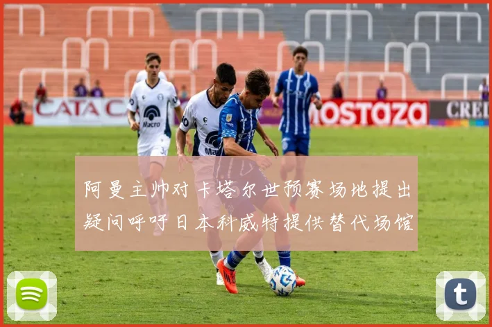 阿曼主帅对卡塔尔世预赛场地提出疑问呼吁日本科威特提供替代场馆