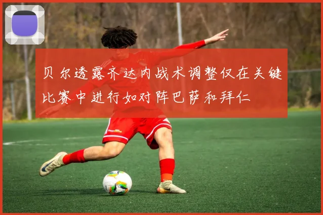 贝尔透露齐达内战术调整仅在关键比赛中进行如对阵巴萨和拜仁