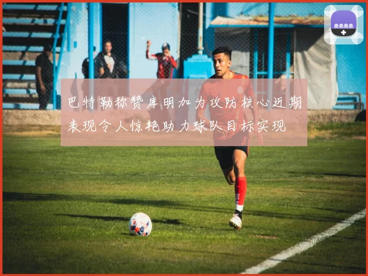 巴特勒称赞库明加为攻防核心近期表现令人惊艳助力球队目标实现