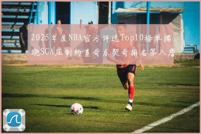 2025年度NBA官方评选Top10榜单揭晓SGA压制约基奇东契奇排名第八詹姆斯杜兰特均未入选