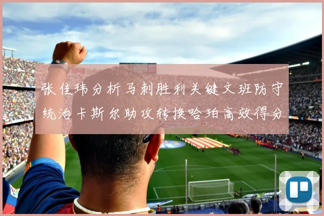 张佳玮分析马刺胜利关键文班防守统治卡斯尔助攻转换哈珀高效得分
