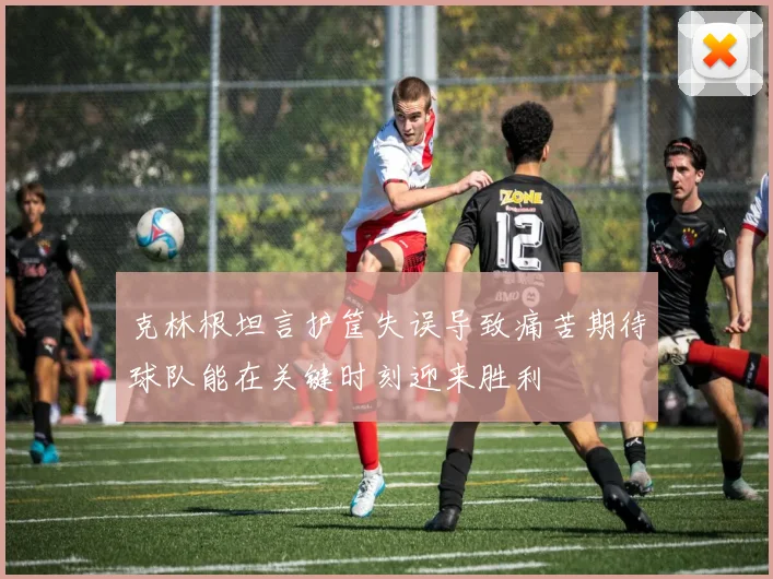 克林根坦言护筐失误导致痛苦期待球队能在关键时刻迎来胜利