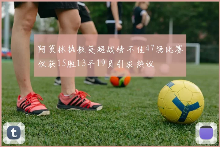 阿莫林执教英超战绩不佳47场比赛仅获15胜13平19负引发热议