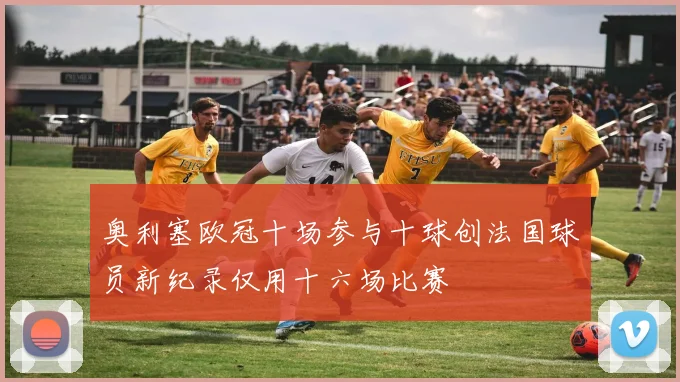 奥利塞欧冠十场参与十球创法国球员新纪录仅用十六场比赛